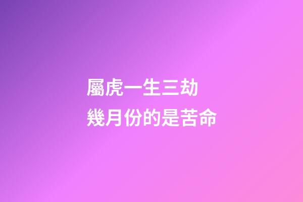 屬虎一生三劫 幾月份的是苦命